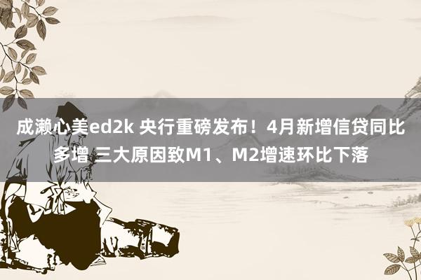 成濑心美ed2k 央行重磅发布！4月新增信贷同比多增 三大原因致M1、M2增速环比下落