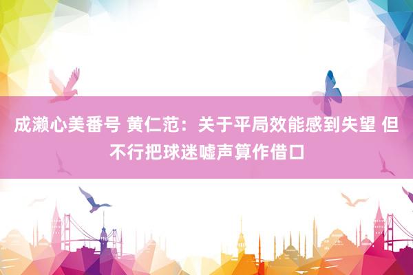 成濑心美番号 黄仁范：关于平局效能感到失望 但不行把球迷嘘声算作借口