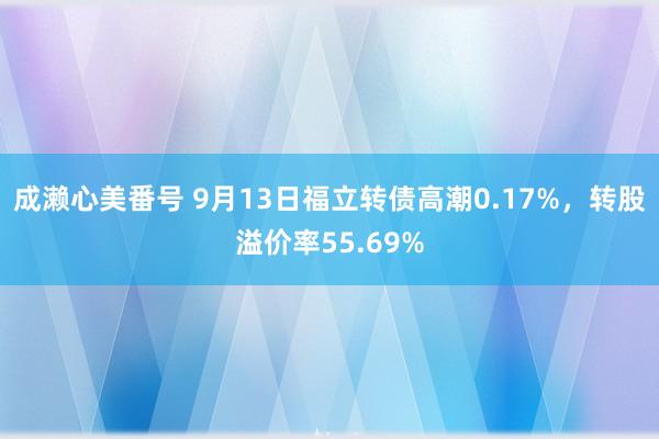 成濑心美番号 9月13日福立转债高潮0.17%，转股溢价率55.69%