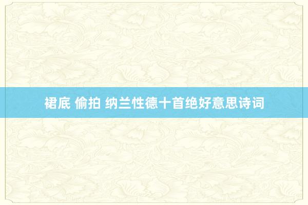 裙底 偷拍 纳兰性德十首绝好意思诗词