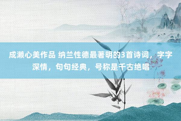 成濑心美作品 纳兰性德最著明的3首诗词，字字深情，句句经典，<a href=