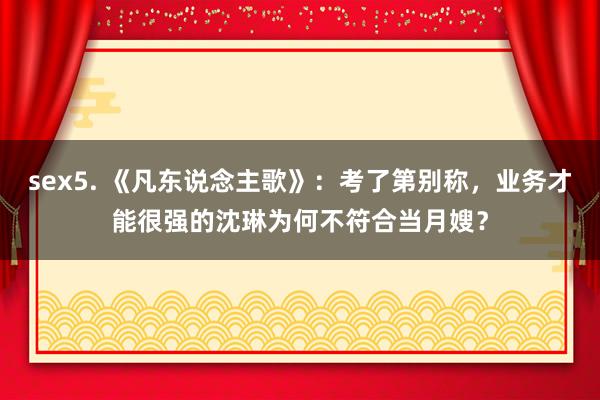 sex5. 《凡东说念主歌》：考了第别称，业务才能很强的沈琳为何不符合当月嫂？