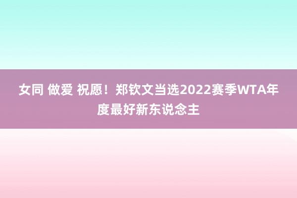 女同 做爱 祝愿！郑钦文当选2022赛季WTA年度最好新东说念主