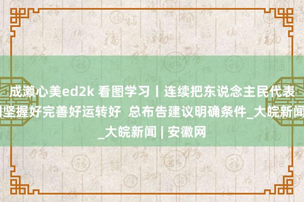 成濑心美ed2k 看图学习丨连续把东说念主民代表大会轨制坚握好完善好运转好  总布告建议明确条件_大皖新闻 | 安徽网