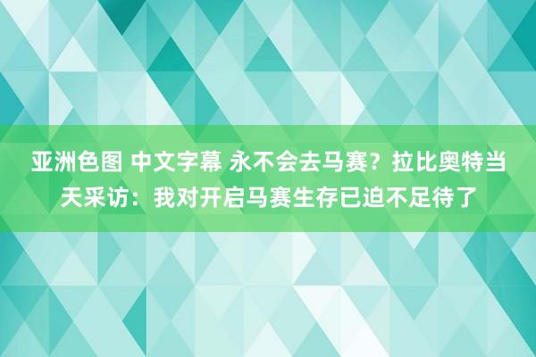 亚洲色图 中文字幕 永不会去马赛？拉比奥特当天采访：我对开启马赛生存已迫不足待了