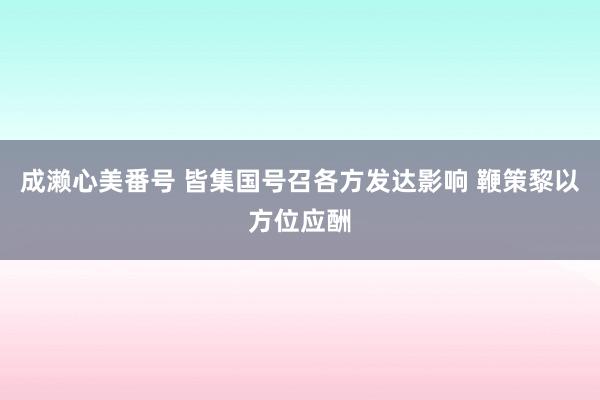 成濑心美番号 皆集国号召各方发达影响 鞭策黎以方位应酬