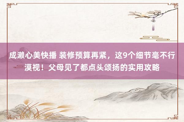 成濑心美快播 装修预算再紧，这9个细节毫不行漠视！父母见了都点头颂扬的实用攻略