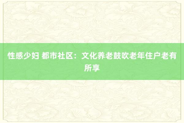 性感少妇 都市社区：文化养老鼓吹老年住户老有所享