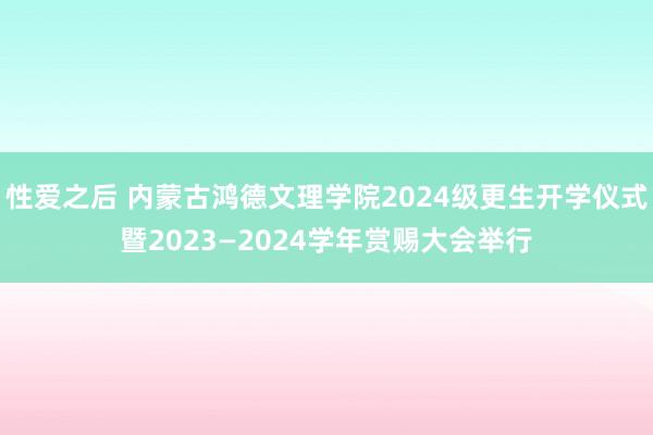 性爱之后 内蒙古鸿德文理学院2024级更生开学仪式暨2023—2024学年赏赐大会举行