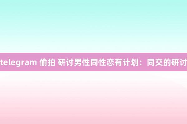 telegram 偷拍 研讨男性同性恋有计划：同交的研讨