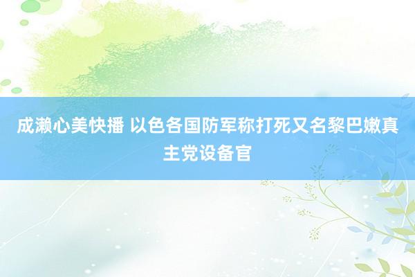 成濑心美快播 以色各国防军称打死又名黎巴嫩真主党设备官