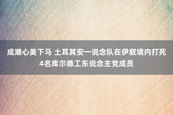 成濑心美下马 土耳其安一说念队在伊叙境内打死4名库尔德工东说念主党成员