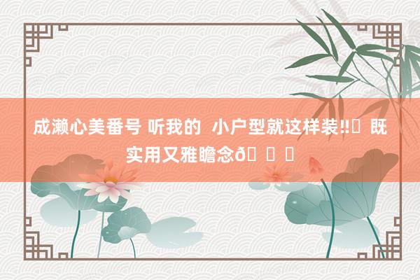 成濑心美番号 听我的 小户型就这样装‼️既实用又雅瞻念👀