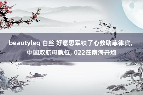 beautyleg 白丝 好意思军铁了心救助菲律宾, 中国双航母就位, 022在南海开炮