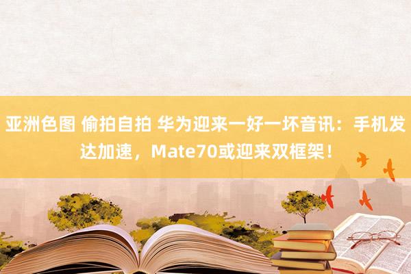 亚洲色图 偷拍自拍 华为迎来一好一坏音讯：手机发达加速，Mate70或迎来双框架！