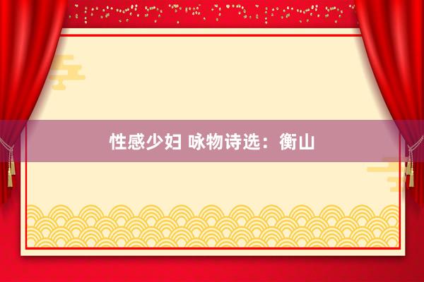 性感少妇 咏物诗选：衡山