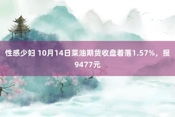 性感少妇 10月14日菜油期货收盘着落1.57%，报9477元