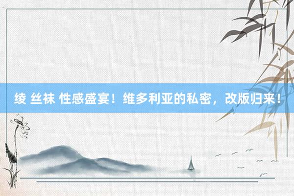 绫 丝袜 性感盛宴！维多利亚的私密，改版归来！