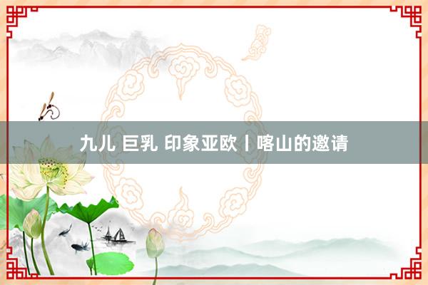 九儿 巨乳 印象亚欧丨喀山的邀请