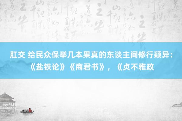 肛交 给民众保举几本果真的东谈主间修行颖异:《盐铁论》《商君书》,《贞不雅政
