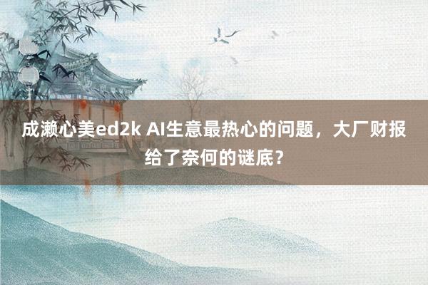 成濑心美ed2k AI生意最热心的问题，大厂财报给了奈何的谜底？