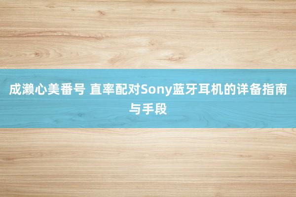 成濑心美番号 直率配对Sony蓝牙耳机的详备指南与手段