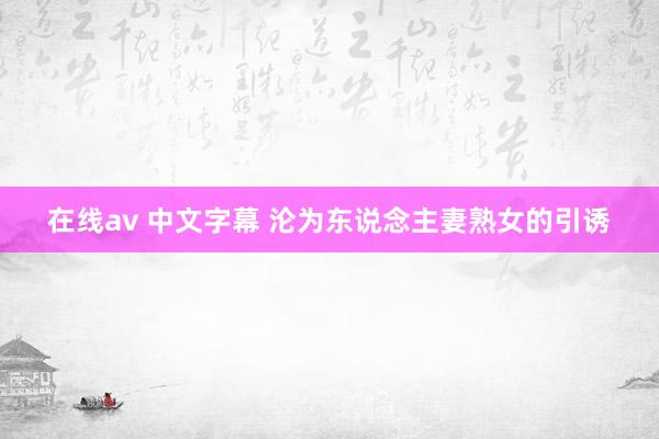 在线av 中文字幕 沦为东说念主妻熟女的引诱