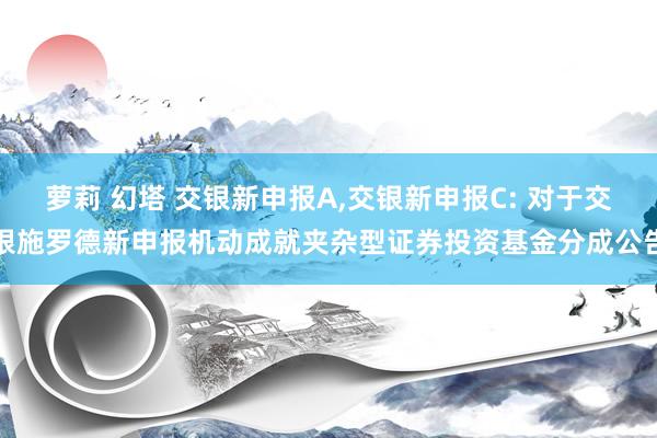 萝莉 幻塔 交银新申报A,交银新申报C: 对于交银施罗德新申报机动成就夹杂型证券投资基金分成公告