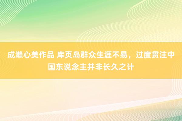 成濑心美作品 库页岛群众生涯不易，过度贯注中国东说念主并非长久之计