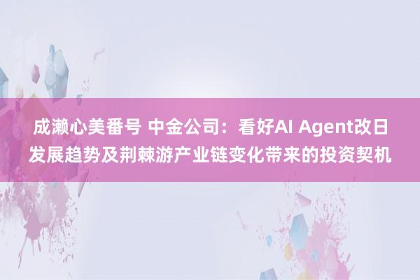 成濑心美番号 中金公司：看好AI Agent改日发展趋势及荆棘游产业链变化带来的投资契机