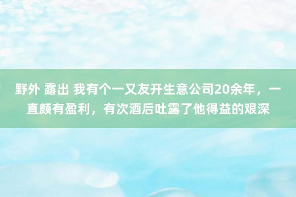 野外 露出 我有个一又友开生意公司20余年,一直颇有盈利,有次酒后吐露了他得益的艰深