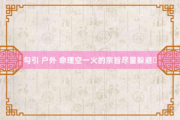 勾引 户外 命理空一火的宗旨尽量躲避‌