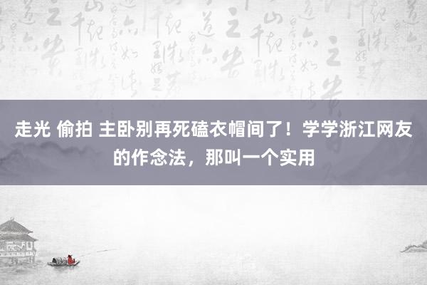 走光 偷拍 主卧别再死磕衣帽间了！学学浙江网友的作念法，那叫一个实用