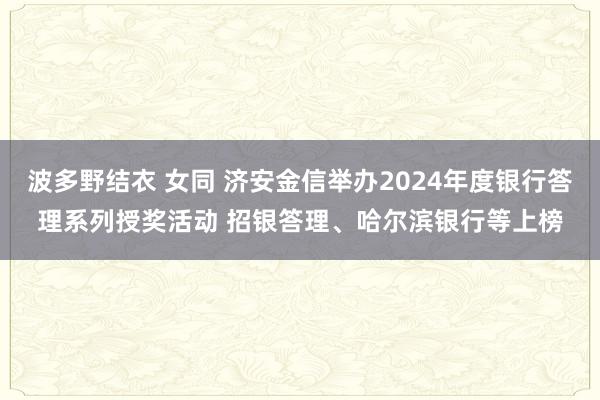 波多野结衣 女同 济安金信举办2024年度银行答理系列授奖活动 招银答理、哈尔滨银行等上榜