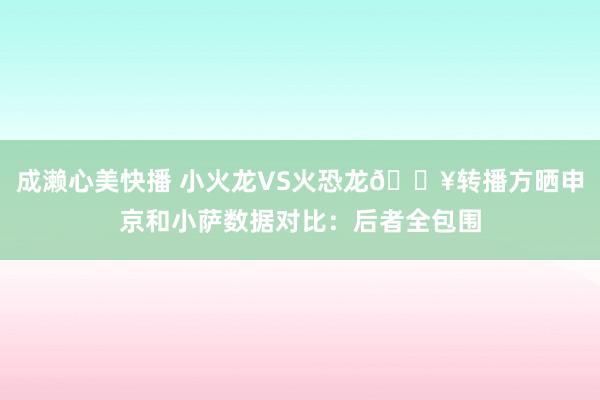 成濑心美快播 小火龙VS火恐龙🔥转播方晒申京和小萨数据对比：后者全包围