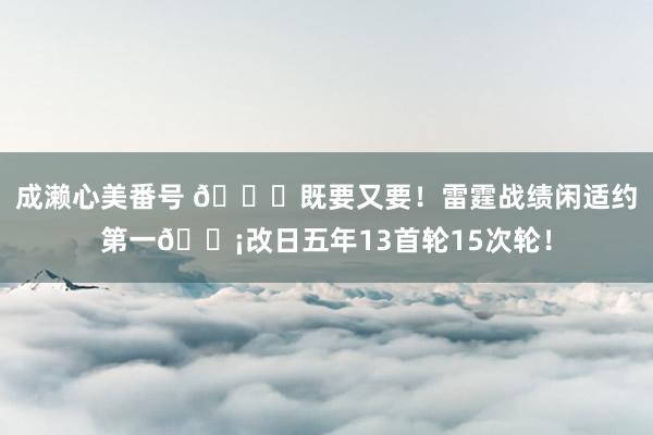 成濑心美番号 😍既要又要！雷霆战绩闲适约第一🍡改日五年13首轮15次轮！