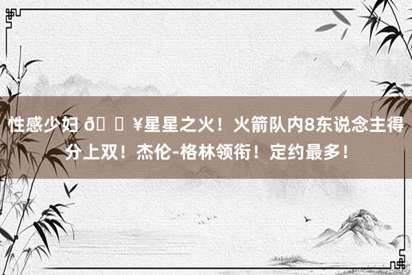 性感少妇 🔥星星之火！火箭队内8东说念主得分上双！杰伦-格林领衔！定约最多！