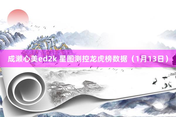 成濑心美ed2k 星图测控龙虎榜数据（1月13日）