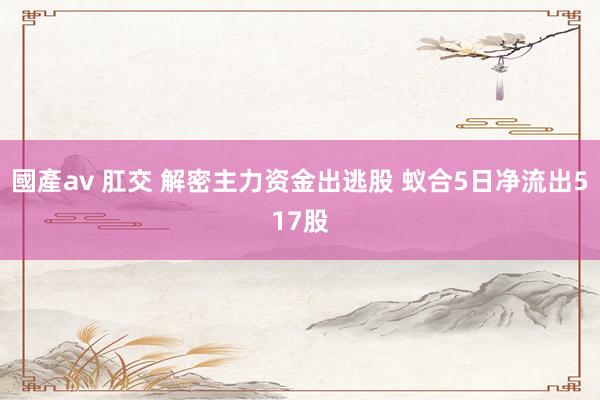 國產av 肛交 解密主力资金出逃股 蚁合5日净流出517股
