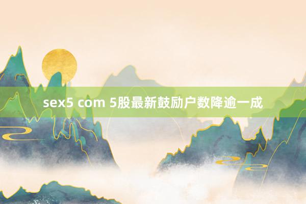 sex5 com 5股最新鼓励户数降逾一成