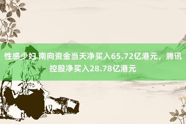 性感少妇 南向资金当天净买入65.72亿港元，腾讯控股净买入28.78亿港元