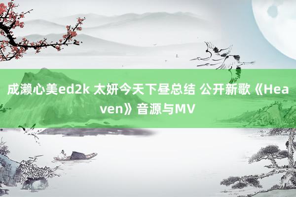 成濑心美ed2k 太妍今天下昼总结 公开新歌《Heaven》音源与MV
