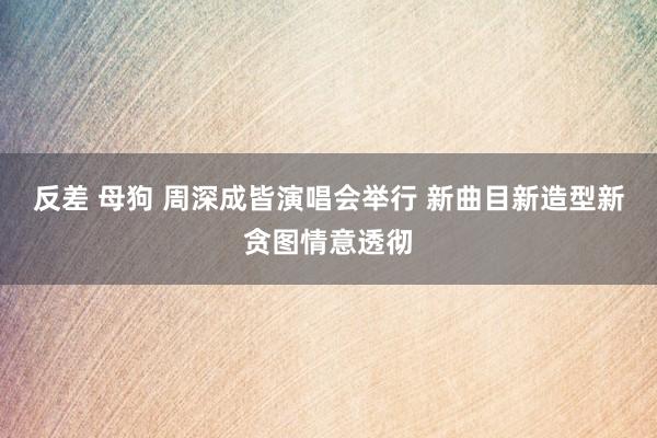 反差 母狗 周深成皆演唱会举行 新曲目新造型新贪图情意透彻