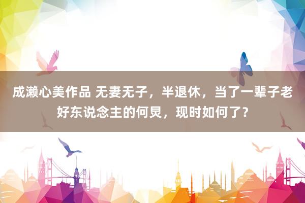 成濑心美作品 无妻无子，半退休，当了一辈子老好东说念主的何炅，现时如何了？
