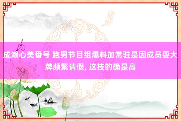 成濑心美番号 跑男节目组爆料加常驻是因成员耍大牌频繁请假， 这技的确是高