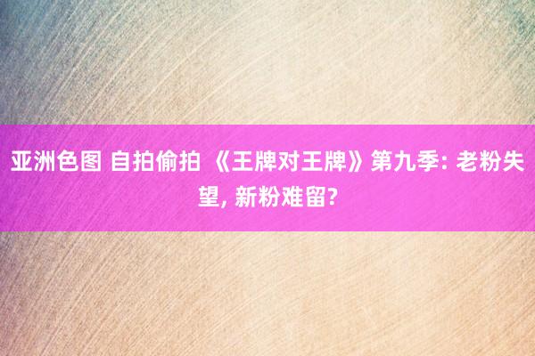 亚洲色图 自拍偷拍 《王牌对王牌》第九季: 老粉失望， 新粉难留?