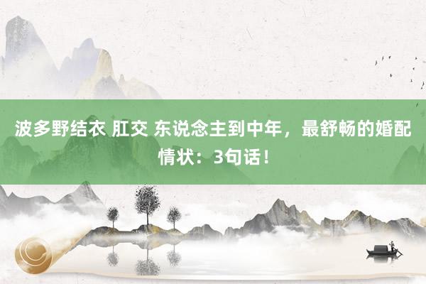 波多野结衣 肛交 东说念主到中年，最舒畅的婚配情状：3句话！