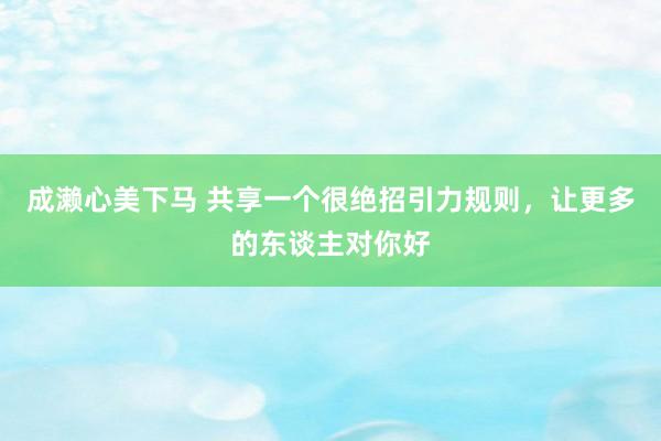 成濑心美下马 共享一个很绝招引力规则，让更多的东谈主对你好