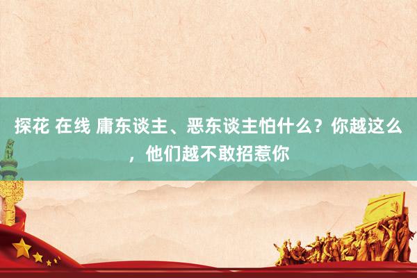 探花 在线 庸东谈主、恶东谈主怕什么？你越这么，他们越不敢招惹你