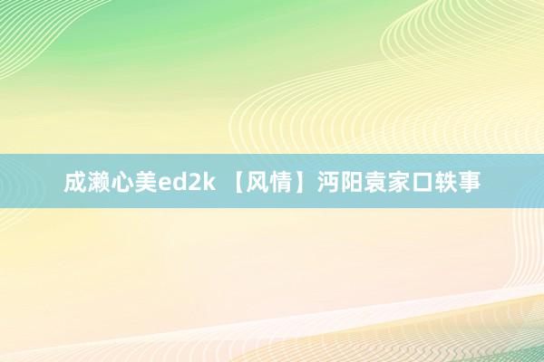成濑心美ed2k 【风情】沔阳袁家口轶事